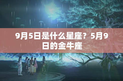 9月5日是什么星座？5月9日的金牛座