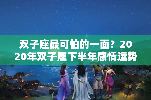 双子座最可怕的一面？2020年双子座下半年感情运势