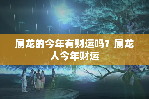 属龙的今年有财运吗？属龙人今年财运