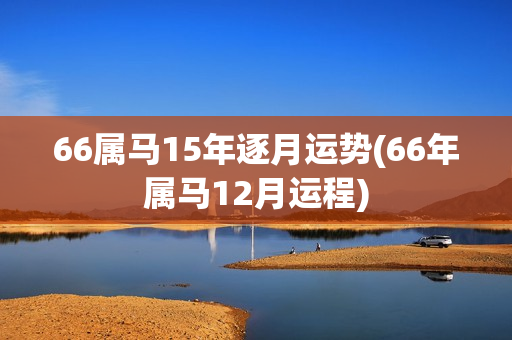 66属马15年逐月运势(66年属马12月运程)