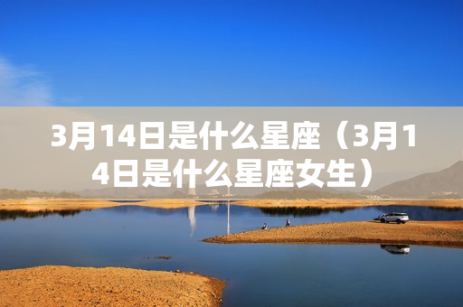 3月14日是什么星座（3月14日是什么星座女生）