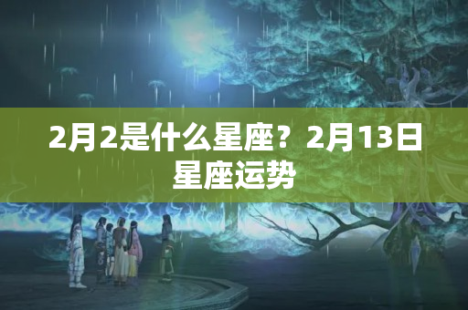 2月2是什么星座？2月13日星座运势