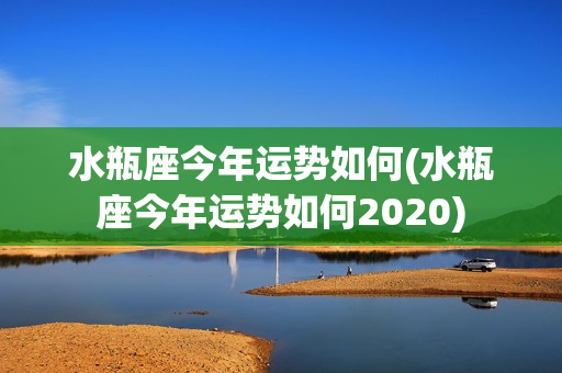 水瓶座今年运势如何(水瓶座今年运势如何2020)