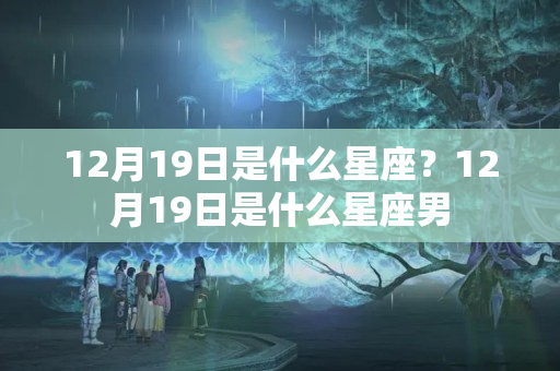 12月19日是什么星座？12月19日是什么星座男