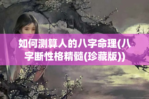 如何测算人的八字命理(八字断性格精髓(珍藏版))