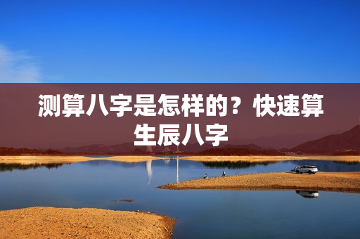 测算八字是怎样的？快速算生辰八字