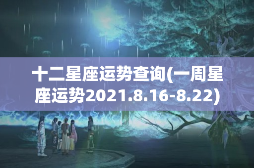 十二星座运势查询(一周星座运势2021.8.16-8.22)