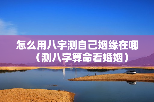 怎么用八字测自己姻缘在哪（测八字算命看婚姻）