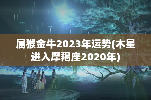 属猴金牛2023年运势(木星进入摩羯座2020年)