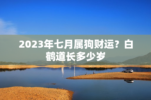 2023年七月属狗财运？白鹤道长多少岁