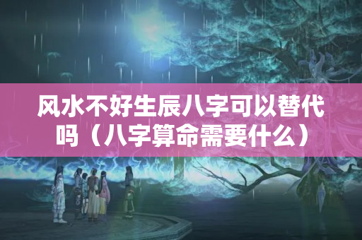 风水不好生辰八字可以替代吗（八字算命需要什么）