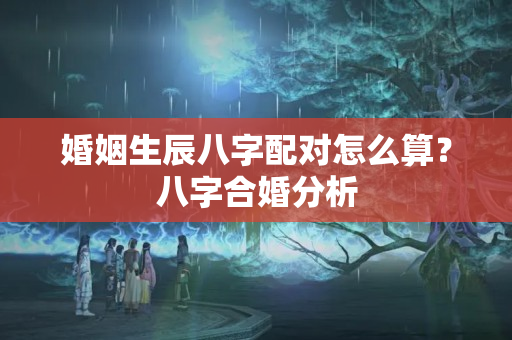 婚姻生辰八字配对怎么算？八字合婚分析