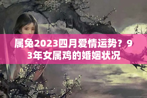 属兔2023四月爱情运势？93年女属鸡的婚姻状况