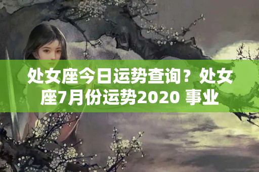 处女座今日运势查询？处女座7月份运势2020 事业