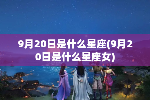 9月20日是什么星座(9月20日是什么星座女)