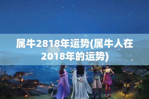 属牛2818年运势(属牛人在2018年的运势)