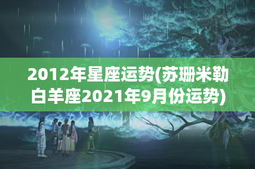 2012年星座运势(苏珊米勒白羊座2021年9月份运势)