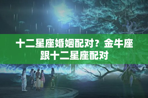 十二星座婚姻配对？金牛座跟十二星座配对