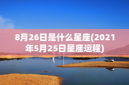 8月26日是什么星座(2021年5月25日星座运程)