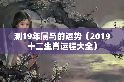 测19年属马的运势（2019十二生肖运程大全）