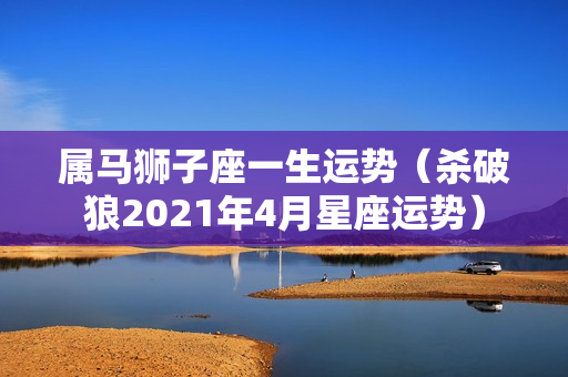 属马狮子座一生运势（杀破狼2021年4月星座运势）