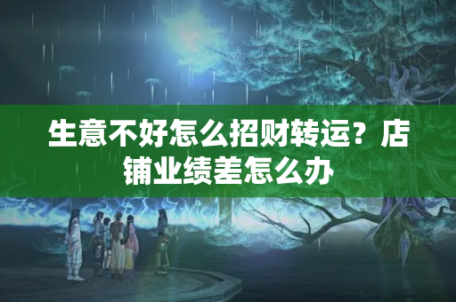 生意不好怎么招财转运？店铺业绩差怎么办