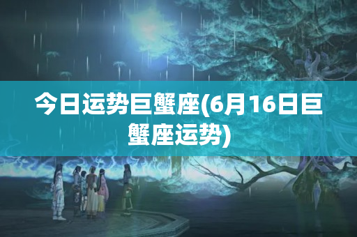 今日运势巨蟹座(6月16日巨蟹座运势)