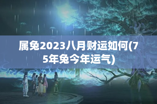 属兔2023八月财运如何(75年兔今年运气)