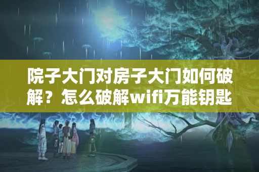 院子大门对房子大门如何破解？怎么破解wifi万能钥匙破解不了的密码呢