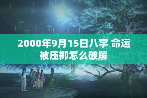 2000年9月15日八字 命运被压抑怎么破解