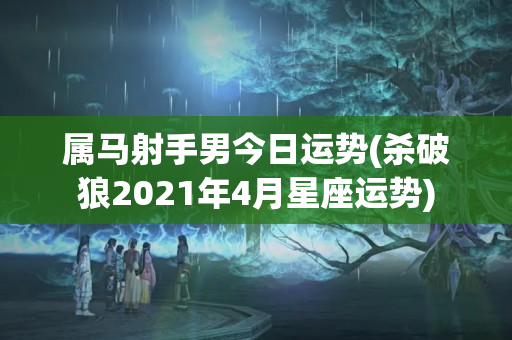 属马射手男今日运势(杀破狼2021年4月星座运势)