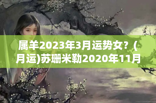 属羊2023年3月运势女？(月运)苏珊米勒2020年11月星座运程金牛座