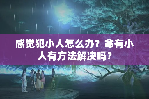 感觉犯小人怎么办？命有小人有方法解决吗？