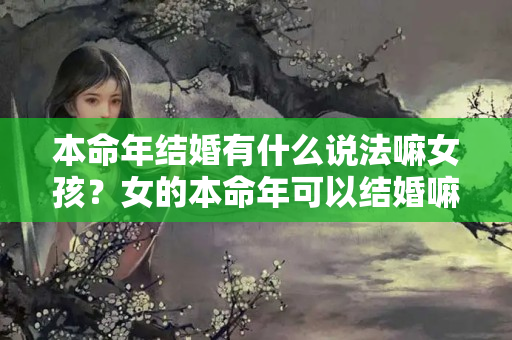 本命年结婚有什么说法嘛女孩？女的本命年可以结婚嘛