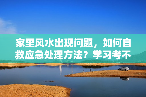 家里风水出现问题，如何自救应急处理方法？学习考不出成绩是风水问题