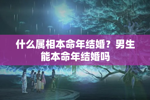 什么属相本命年结婚？男生能本命年结婚吗