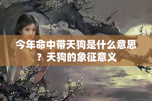 今年命中带天狗是什么意思？天狗的象征意义