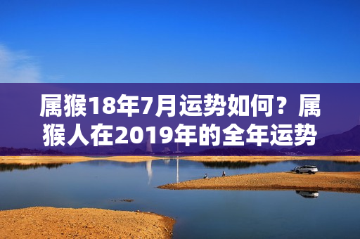 属猴18年7月运势如何？属猴人在2019年的全年运势