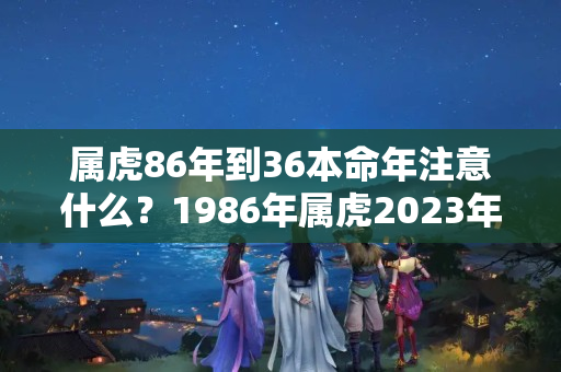 属虎86年到36本命年注意什么？1986年属虎2023年运势运程