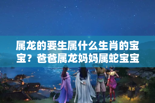 属龙的要生属什么生肖的宝宝？爸爸属龙妈妈属蛇宝宝属什么好