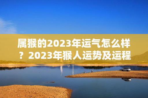 属猴的2023年运气怎么样？2023年猴人运势及运程