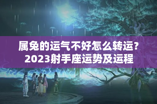 属兔的运气不好怎么转运？2023射手座运势及运程