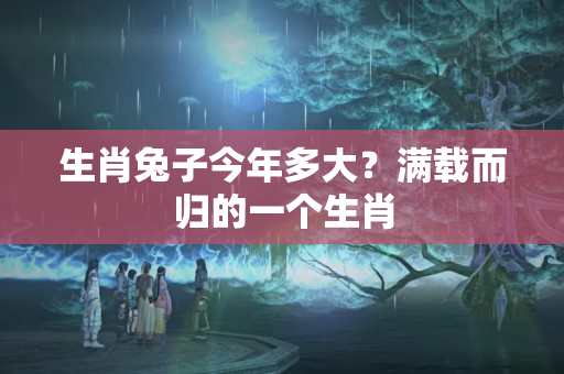 生肖兔子今年多大？满载而归的一个生肖