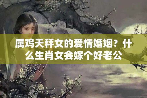 属鸡天秤女的爱情婚姻？什么生肖女会嫁个好老公