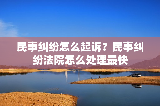 民事纠纷怎么起诉？民事纠纷法院怎么处理最快