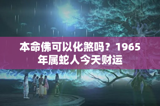 本命佛可以化煞吗？1965年属蛇人今天财运