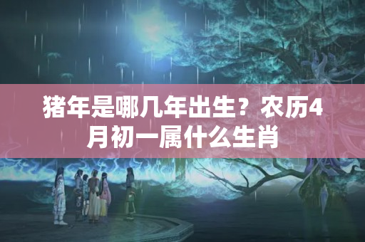 猪年是哪几年出生？农历4月初一属什么生肖