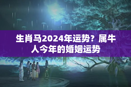 生肖马2024年运势？属牛人今年的婚姻运势