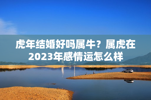 虎年结婚好吗属牛？属虎在2023年感情运怎么样