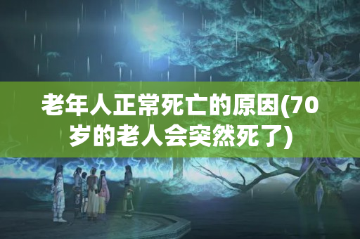 老年人正常死亡的原因(70岁的老人会突然死了)